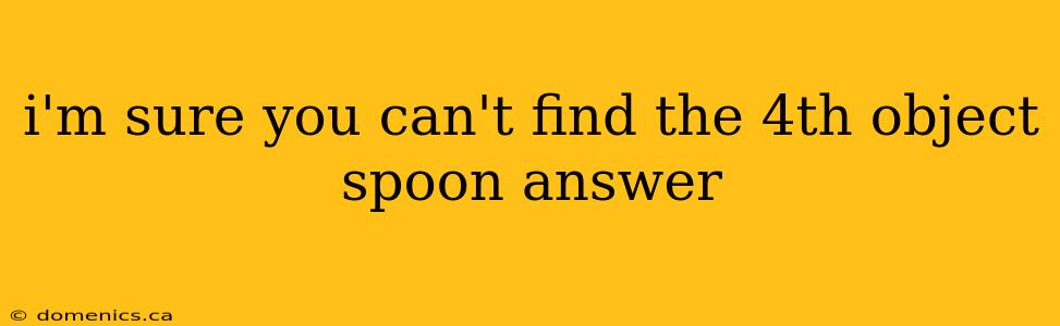 i'm sure you can't find the 4th object spoon answer