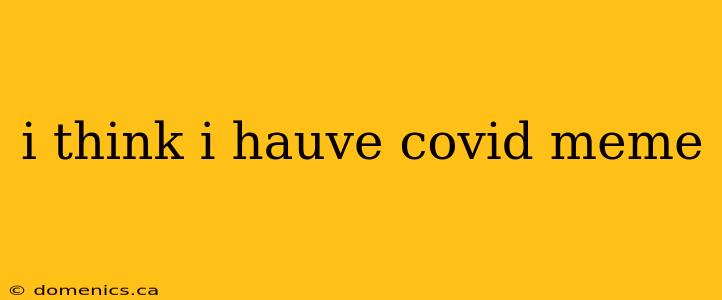 i think i hauve covid meme