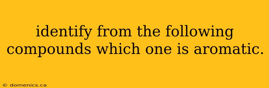 identify from the following compounds which one is aromatic.