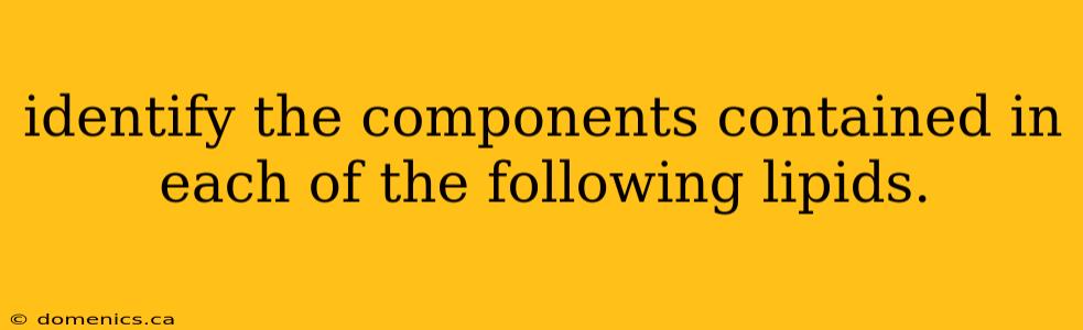 identify the components contained in each of the following lipids.