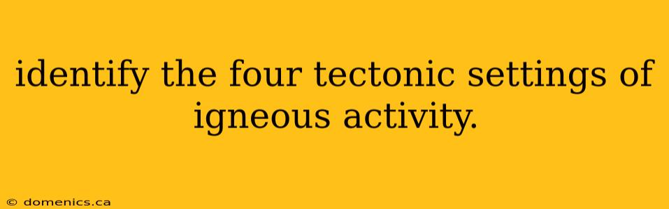 identify the four tectonic settings of igneous activity.