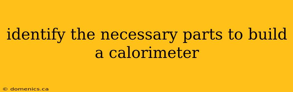 identify the necessary parts to build a calorimeter