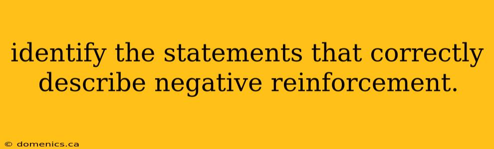 identify the statements that correctly describe negative reinforcement.