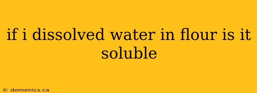 if i dissolved water in flour is it soluble