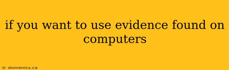 if you want to use evidence found on computers
