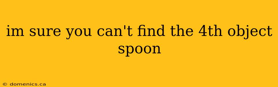 im sure you can't find the 4th object spoon