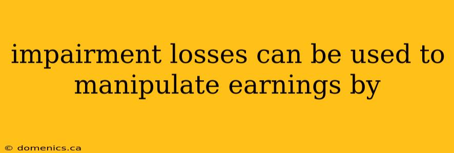 impairment losses can be used to manipulate earnings by