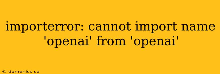 importerror: cannot import name 'openai' from 'openai'