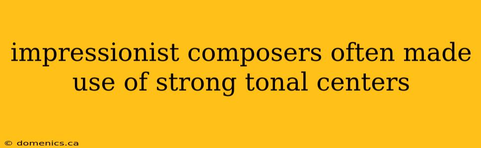 impressionist composers often made use of strong tonal centers