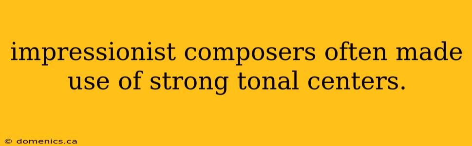 impressionist composers often made use of strong tonal centers.