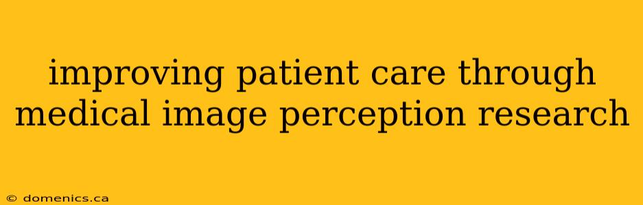 improving patient care through medical image perception research