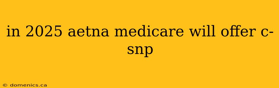 in 2025 aetna medicare will offer c-snp