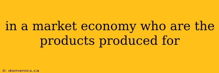 in a market economy who are the products produced for