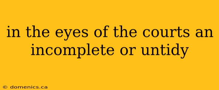 in the eyes of the courts an incomplete or untidy