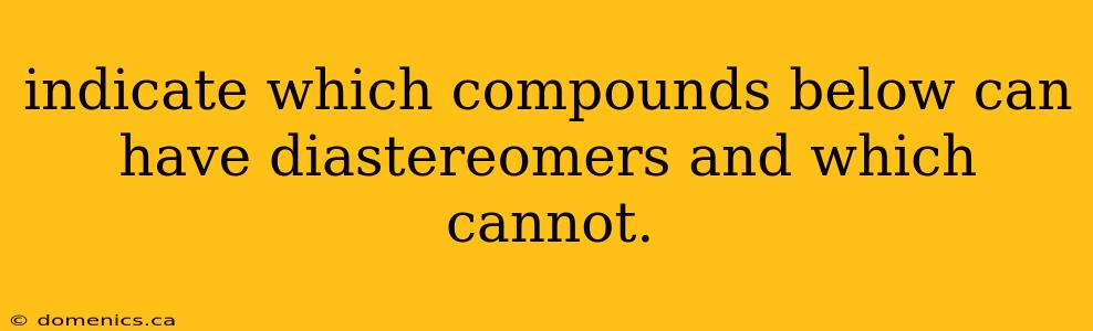 indicate which compounds below can have diastereomers and which cannot.