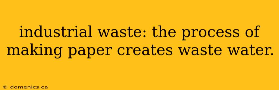 industrial waste: the process of making paper creates waste water.