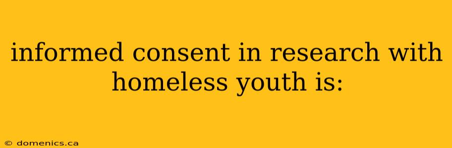 informed consent in research with homeless youth is: