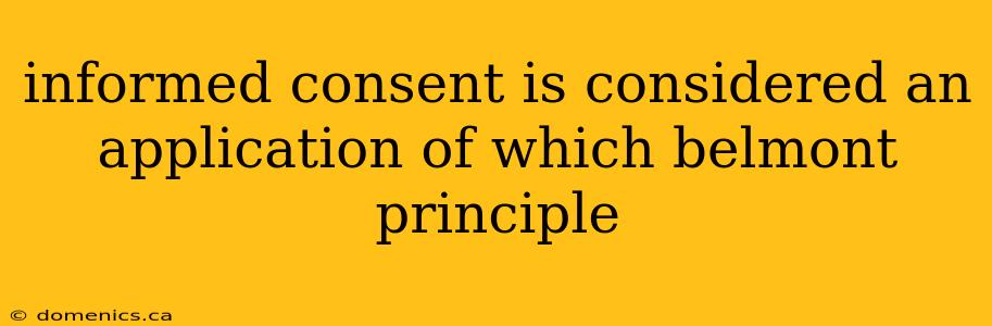 informed consent is considered an application of which belmont principle