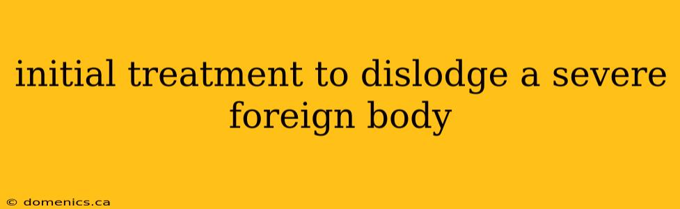 initial treatment to dislodge a severe foreign body