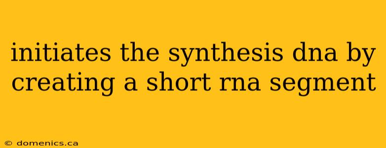 initiates the synthesis dna by creating a short rna segment