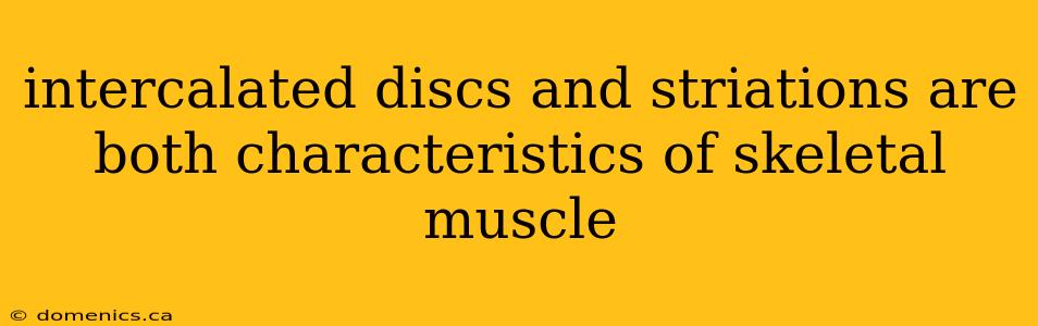 intercalated discs and striations are both characteristics of skeletal muscle