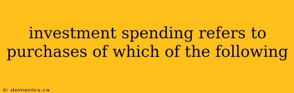 investment spending refers to purchases of which of the following