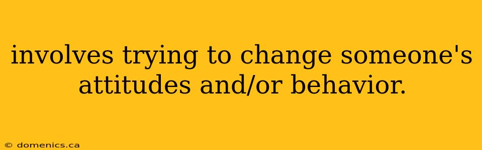 involves trying to change someone's attitudes and/or behavior.