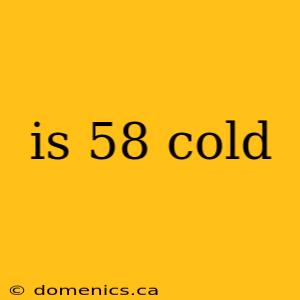 is 58 cold