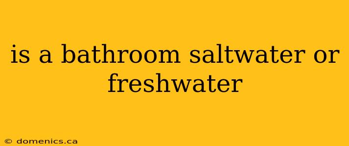 is a bathroom saltwater or freshwater