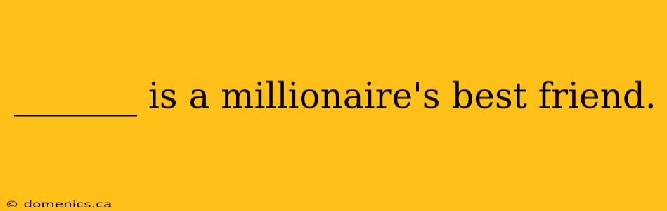 _______ is a millionaire's best friend.