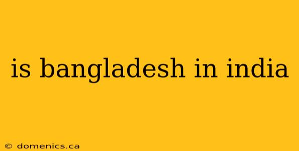 is bangladesh in india