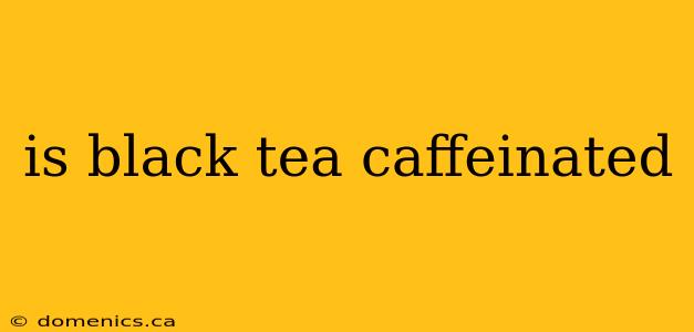 is black tea caffeinated