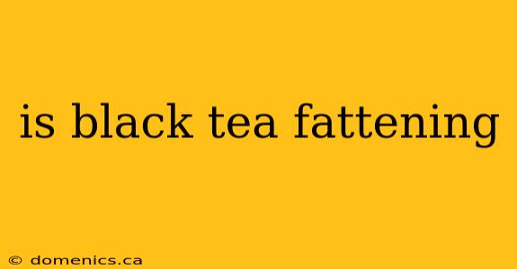 is black tea fattening