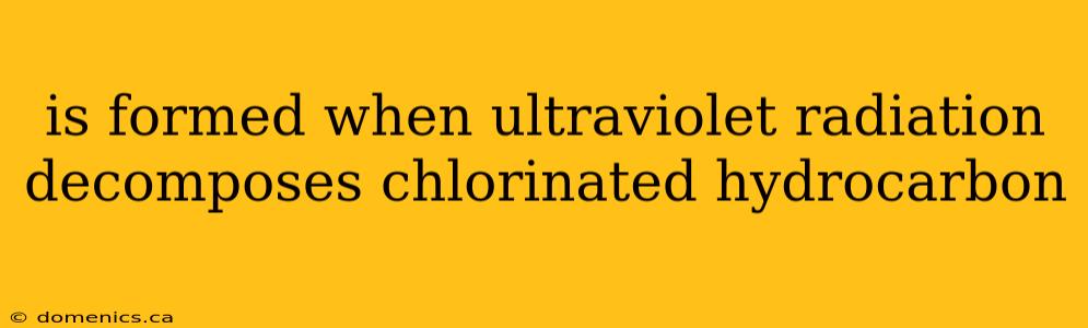 is formed when ultraviolet radiation decomposes chlorinated hydrocarbon