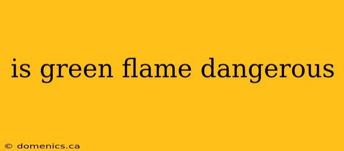 is green flame dangerous