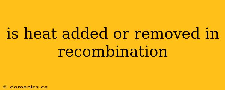 is heat added or removed in recombination