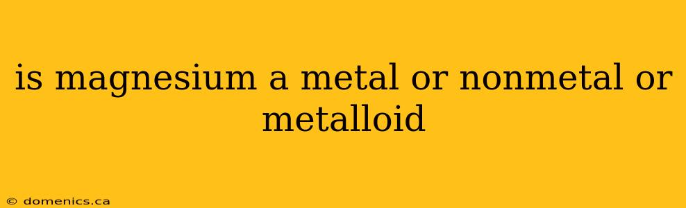 is magnesium a metal or nonmetal or metalloid