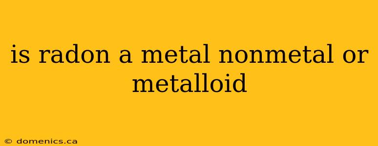 is radon a metal nonmetal or metalloid