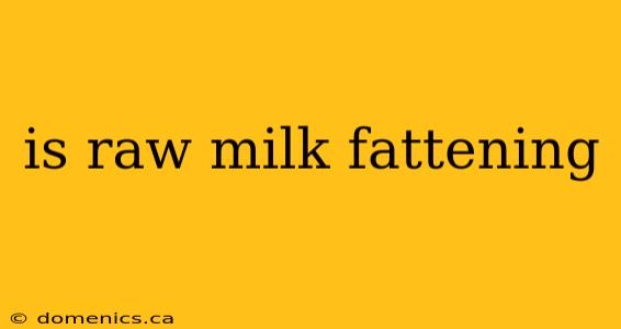 is raw milk fattening