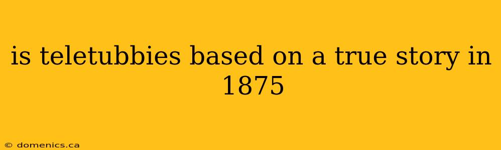 is teletubbies based on a true story in 1875