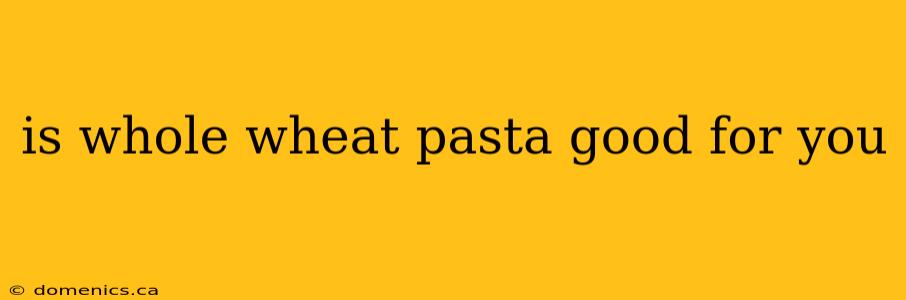 is whole wheat pasta good for you