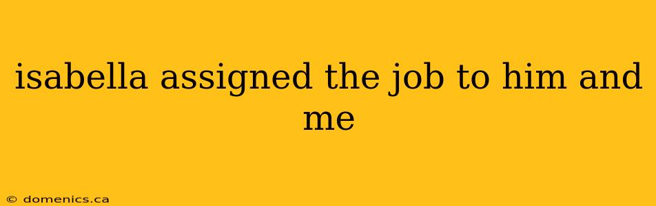 isabella assigned the job to him and me