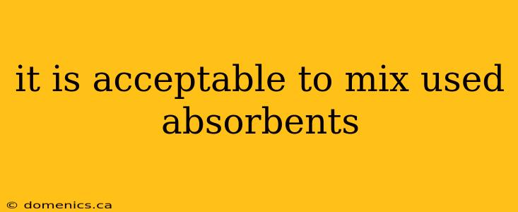 it is acceptable to mix used absorbents