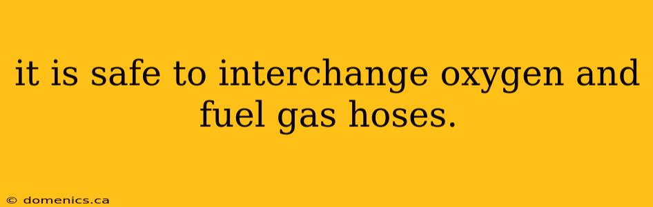 it is safe to interchange oxygen and fuel gas hoses.