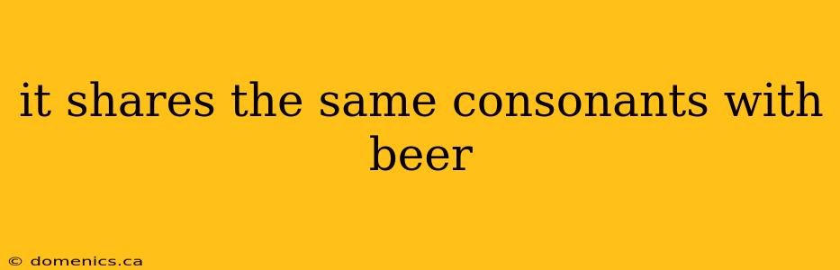 it shares the same consonants with beer