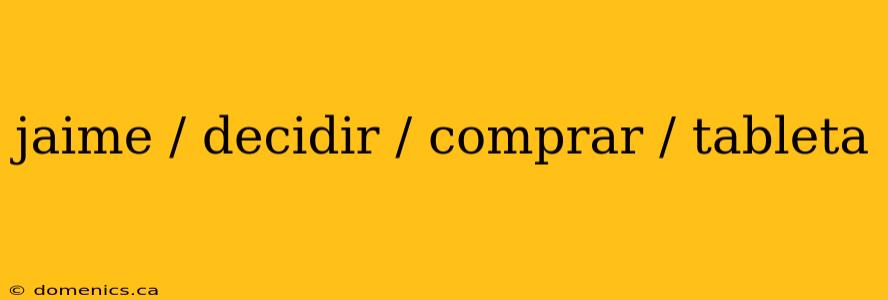 jaime / decidir / comprar / tableta