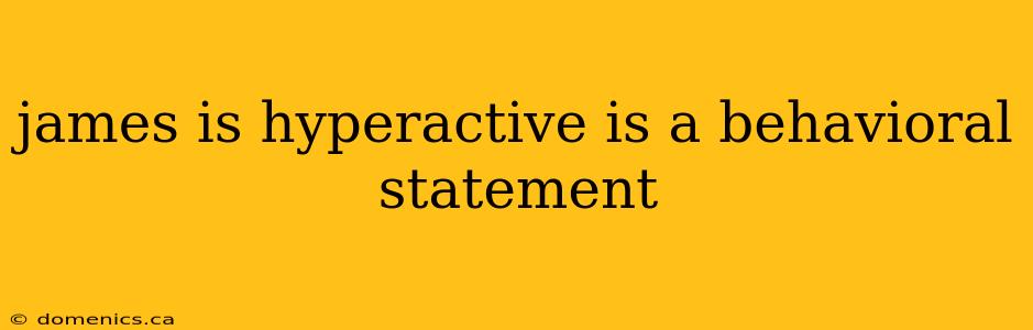 james is hyperactive is a behavioral statement