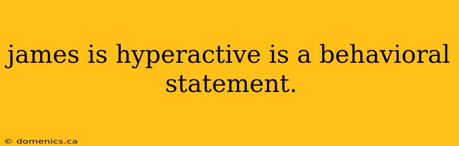 james is hyperactive is a behavioral statement.