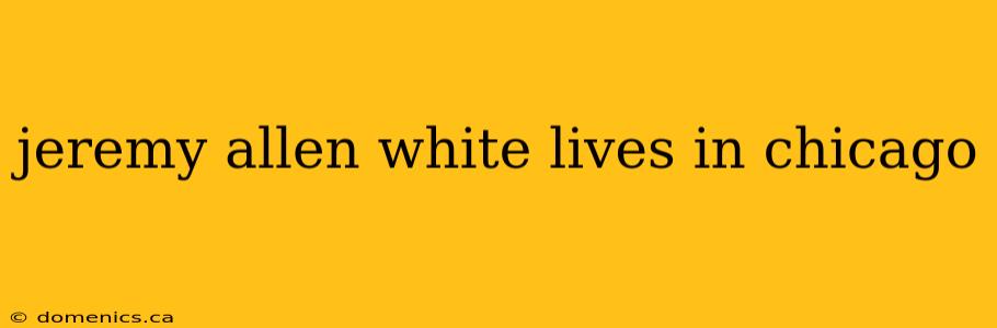 jeremy allen white lives in chicago