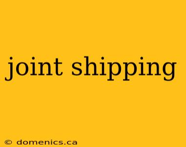 joint shipping